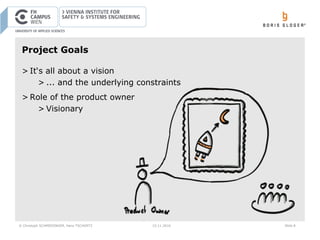 © Christoph SCHMIEDINGER, Hans TSCHÜRTZ 15.11.2016 Slide 8
Project Goals
> It‘s all about a vision
> ... and the underlying constraints
> Role of the product owner
> Visionary
 