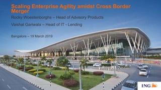 Scaling Enterprise Agility amidst Cross Border
Merger
Bangalore – 19 March 2019
Rocky Woestenborghs – Head of Advisory Products
Vaishal Gariwala – Head of IT - Lending
 