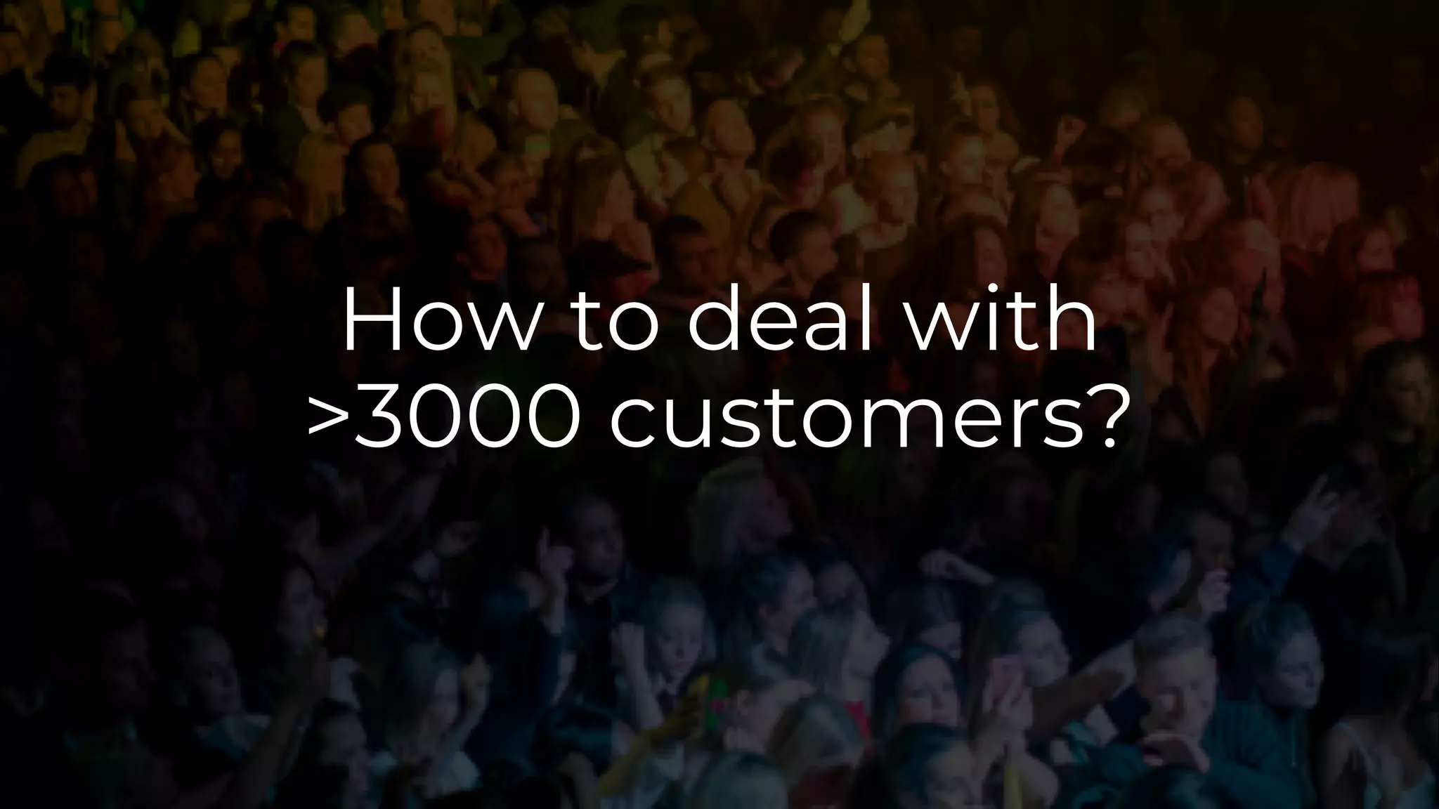 How to deal with
>3000 customers?
 