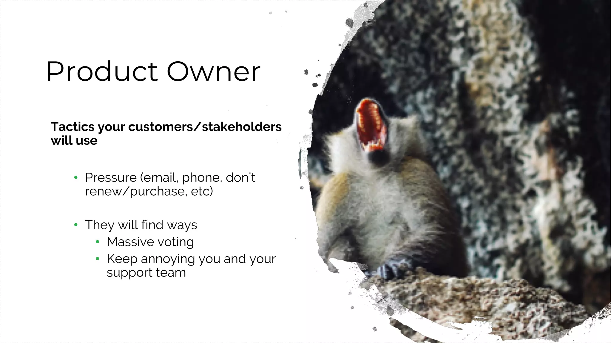 21
Product Owner
Tactics your customers/stakeholders
will use
• Pressure (email, phone, don’t
renew/purchase, etc)
• They will find ways
• Massive voting
• Keep annoying you and your
support team
 