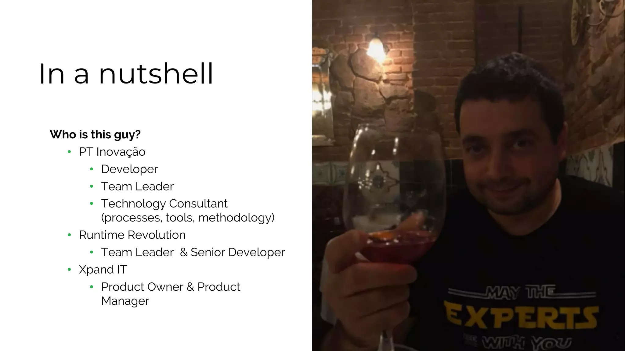 In a nutshell
Who is this guy?
• PT Inovação
• Developer
• Team Leader
• Technology Consultant
(processes, tools, methodology)
• Runtime Revolution
• Team Leader & Senior Developer
• Xpand IT
• Product Owner & Product
Manager
 