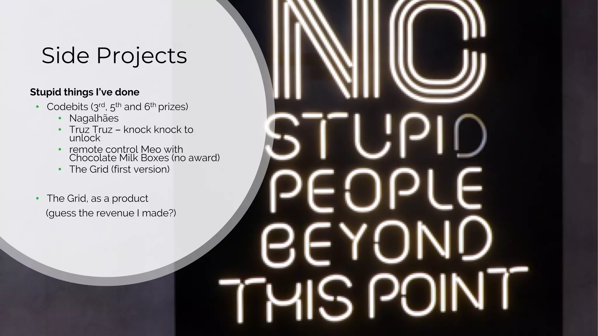5
Side Projects
Stupid things I’ve done
• Codebits (3rd, 5th and 6th prizes)
• Nagalhães
• Truz Truz – knock knock to
unlock
• remote control Meo with
Chocolate Milk Boxes (no award)
• The Grid (first version)
• The Grid, as a product
(guess the revenue I made?)
 
