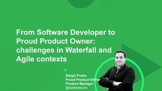 Sérgio Freire
Proud Product Owner
Product Manager
@darktelecom
From Software Developer to
Proud Product Owner:
challenges in Waterfall and
Agile contexts
 