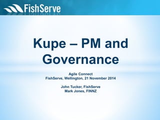 Kupe – PM and 
Governance 
Agile Connect 
FishServe, Wellington, 21 November 2014 
John Tucker, FishServe 
Mark Jones, FINNZ 
 