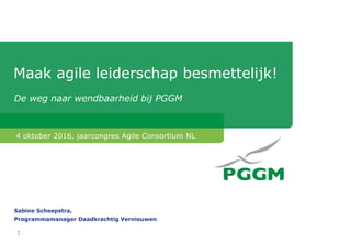 1
Maak agile leiderschap besmettelijk!
De weg naar wendbaarheid bij PGGM
4 oktober 2016, jaarcongres Agile Consortium NL
Sabine Scheepstra,
Programmamanager Daadkrachtig Vernieuwen
 