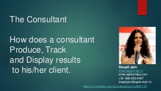 The Consultant
How does a consultant
Produce, Track
and Display results
to his/her client.
Deepti Jain
www.agilevirgin.in
www.agilitytoday.com
+91-999-902-8847
deeptijain@agilevirgin.in
https://in.linkedin.com/pub/deepti-jain/a/852/107
 