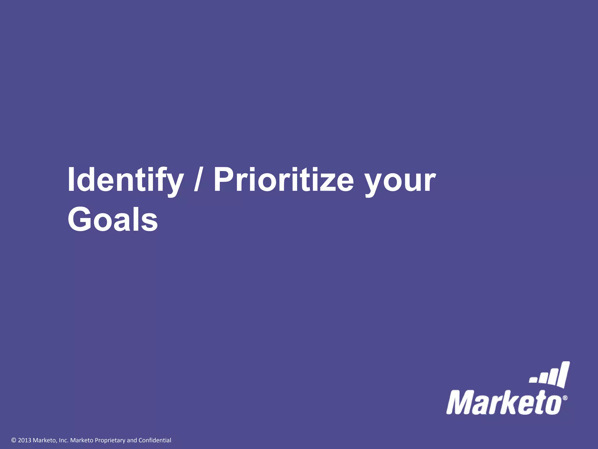© 2013 Marketo, Inc. Marketo Proprietary and Confidential
Identify / Prioritize your
Goals
 