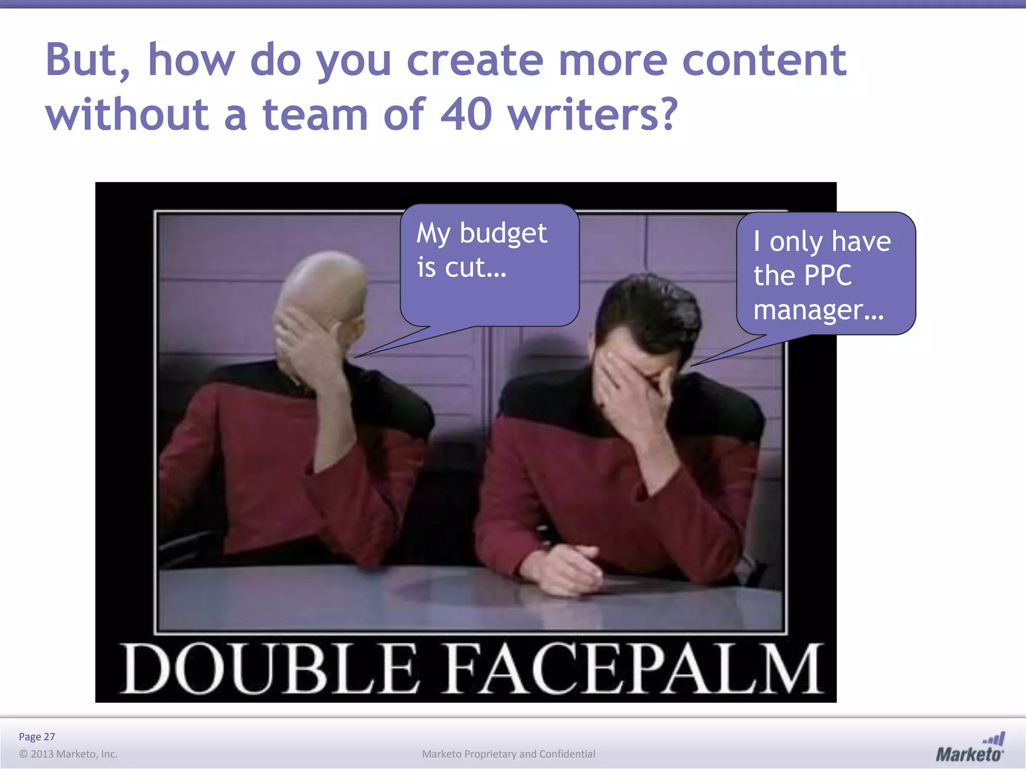 Page 27
© 2013 Marketo, Inc. Marketo Proprietary and Confidential
But, how do you create more content
without a team of 40 writers?
My budget
is cut…
I only have
the PPC
manager…
 