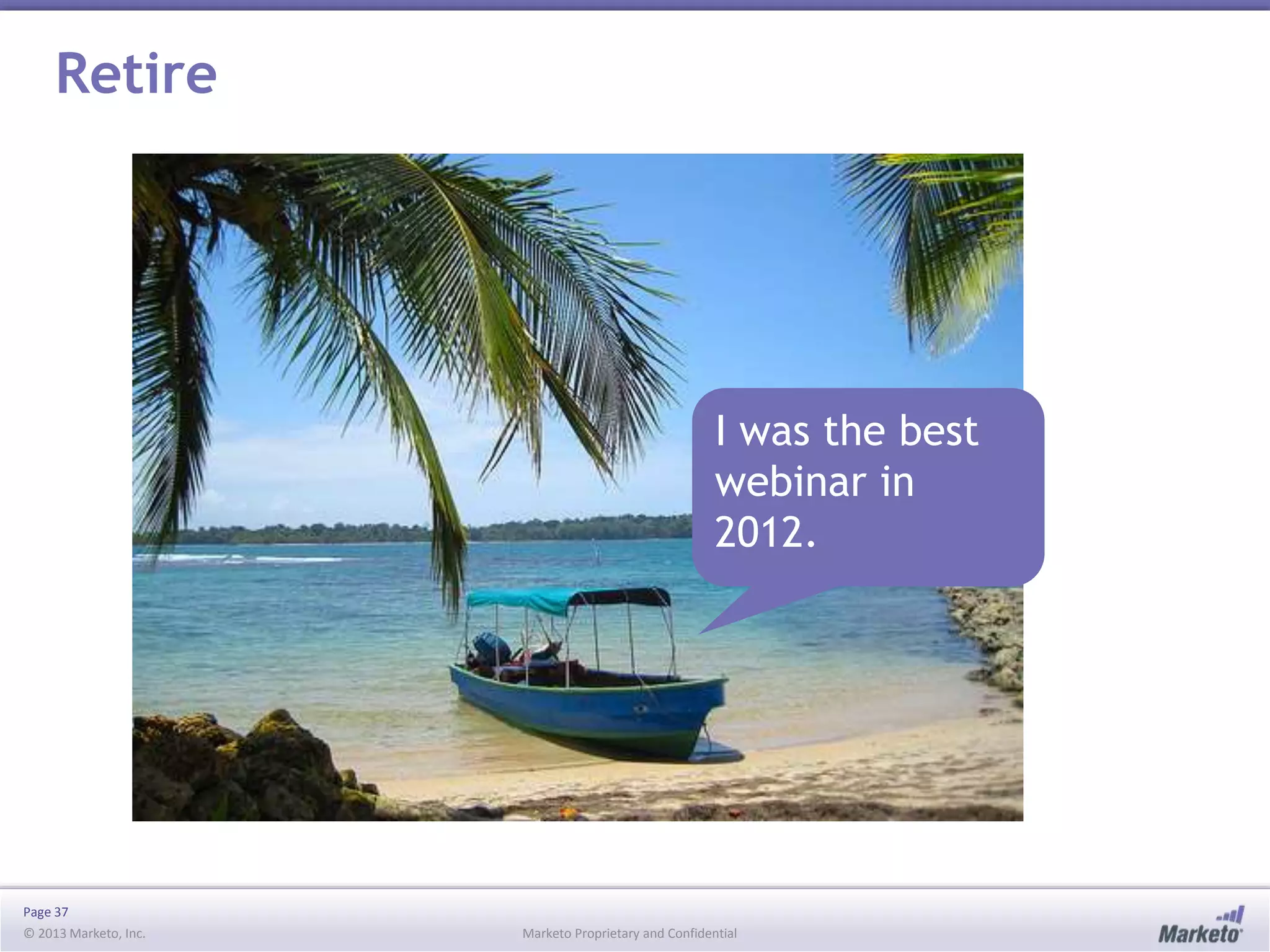 Page 37
© 2013 Marketo, Inc. Marketo Proprietary and Confidential
Retire
I was the best
webinar in
2012.
 