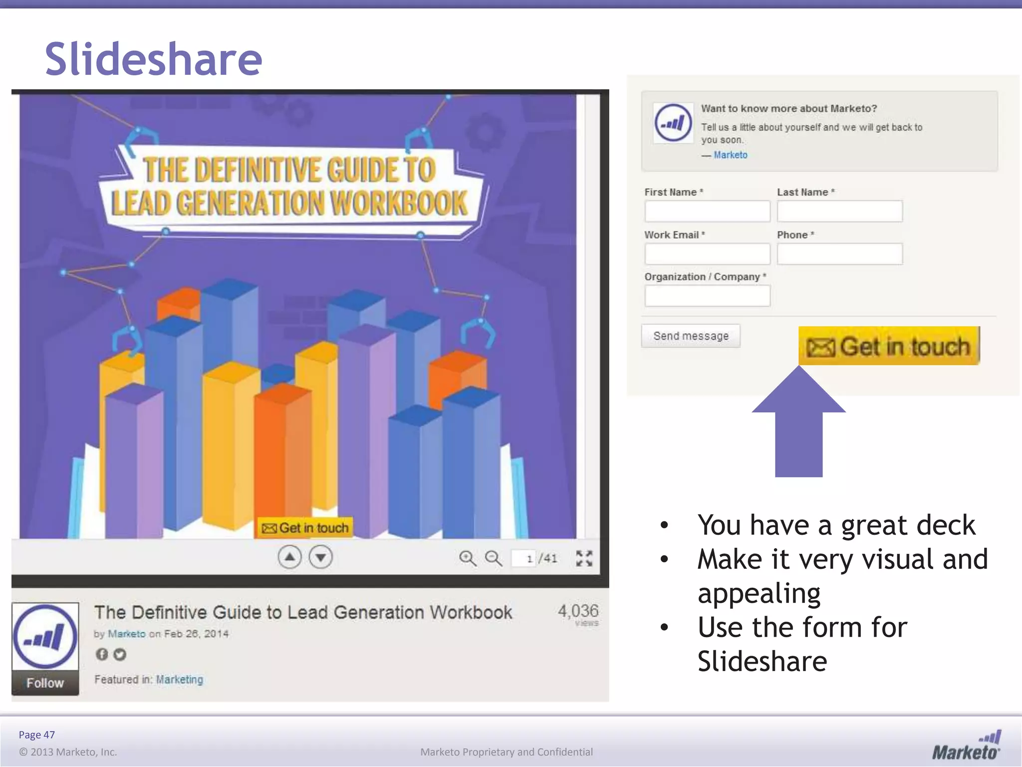 Page 47
© 2013 Marketo, Inc. Marketo Proprietary and Confidential
Slideshare
• You have a great deck
• Make it very visual and
appealing
• Use the form for
Slideshare
 