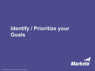 © 2013 Marketo, Inc. Marketo Proprietary and Confidential
Identify / Prioritize your
Goals
 