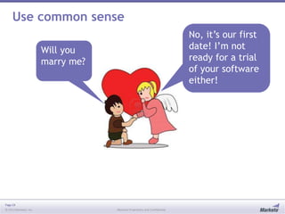 Page 24
© 2013 Marketo, Inc. Marketo Proprietary and Confidential
Use common sense
No, it’s our first
date! I’m not
ready for a trial
of your software
either!
Will you
marry me?
 