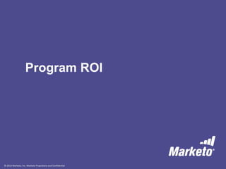 © 2013 Marketo, Inc. Marketo Proprietary and Confidential
Program ROI
 