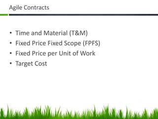 Agile Contracts
• Time and Material (T&M)
• Fixed Price Fixed Scope (FPFS)
• Fixed Price per Unit of Work
• Target Cost
 