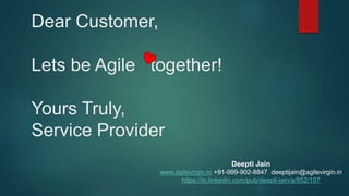 Dear Customer,
Lets be Agile together!
Yours Truly,
Service Provider
Deepti Jain
www.agilevirgin.in +91-999-902-8847 deeptijain@agilevirgin.in
https://in.linkedin.com/pub/deepti-jain/a/852/107
 