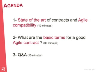 Ambition 2015 - 2017
1- State of the art of contracts and Agile
compatibility (10 minutes)
2- What are the basic terms for a good
Agile contract ? (30 minutes)
3- Q&A (10 minutes)
 