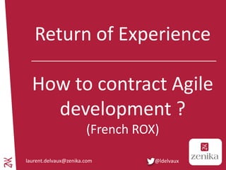 Ambition 2015 - 2017
Return of Experience
How to contract Agile
development ?
(French ROX)
laurent.delvaux@zenika.com @ldelvaux
 