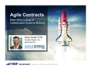 1Leffingwell et al. © 2015 Scaled Agile, Inc. All Rights Reserved
Agile Contracts
Blast Off to a Zone of
Collaborative Systems Building
Leffingwell et al. © 2015 Scaled Agile, Inc. All Rights Reserved
Drew Jemilo, CTO
Scaled Agile, Inc.
@drewjemilo
 