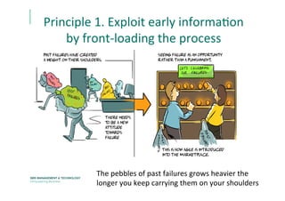 Principle	
  1.	
  Exploit	
  early	
  informaEon	
  
by	
  front-­‐loading	
  the	
  process	
  
The	
  pebbles	
  of	
  past	
  failures	
  grows	
  heavier	
  the	
  
longer	
  you	
  keep	
  carrying	
  them	
  on	
  your	
  shoulders	
  	
  
 