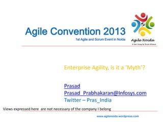 Enterprise Agility, is it a ‘Myth’?
Prasad
Prasad_Prabhakaran@Infosys.com
Twitter – Pras_India
Views expressed here are not necessary of the company I belong
www.agilenoida.wordpress.com

 