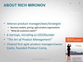 CLICK
TO
EDIT
MASTE
R TITLE
• Veteran product manager/exec/strategist
• Business models, pricing, agile product organizations
• “What do customers want?”
• 6 startups, including as CEO/founder
• “The Art of Product Management”
• Chaired first agile product manager/owner
tracks, founded Product Camp,
ABOUT RICH MIRONOV
w w w . M I R O N O V . c o m
 