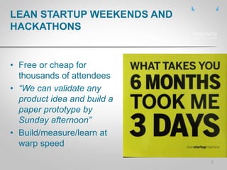 • Free or cheap for
thousands of attendees
• “We can validate any
product idea and build a
paper prototype by
Sunday afternoon”
• Build/measure/learn at
warp speed
LEAN STARTUP WEEKENDS AND
HACKATHONS
7
 