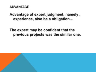ADVANTAGE
Advantage of expert judgment, namely ,
experience, also be a obligation…
The expert may be confident that the
pr...