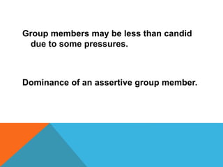 Group members may be less than candid
due to some pressures.
Dominance of an assertive group member.
 