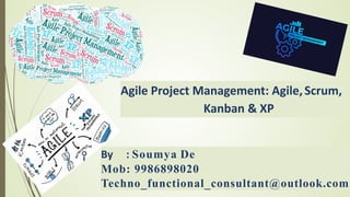 Agile Project Management: Agile,Scrum,
Kanban & XP
By : Soumya De
Mob: 9986898020
Techno_functional_consultant@outlook.com
 