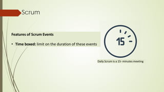 Scrum
Features of Scrum Events
• Time boxed: limit on the duration of these events
Daily Scrum is a 15- minutes meeting
 