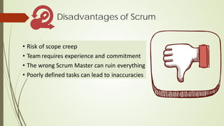 Disadvantages of Scrum
• Risk of scope creep
• Team requires experience and commitment
• The wrong Scrum Master can ruin everything
• Poorly defined tasks can lead to inaccuracies
 