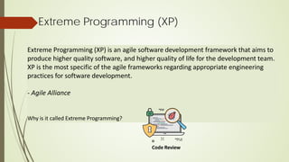 Extreme Programming (XP)
Extreme Programming (XP) is an agile software development framework that aims to
produce higher quality software, and higher quality of life for the development team.
XP is the most specific of the agile frameworks regarding appropriate engineering
practices for software development.
- Agile Alliance
Why is it called Extreme Programming?
Code Review
 