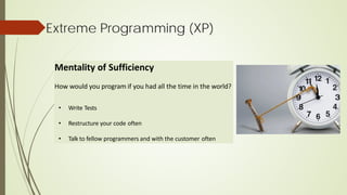 Extreme Programming (XP)
Mentality of Sufficiency
How would you program if you had all the time in the world?
• Write Tests
• Restructure your code often
• Talk to fellow programmers and with the customer often
 