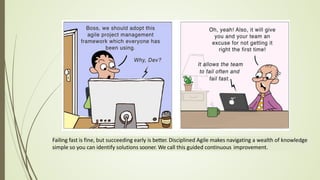 Failing fast is fine, but succeeding early is better. Disciplined Agile makes navigating a wealth of knowledge
simple so you can identify solutions sooner. We call this guided continuous improvement.
 