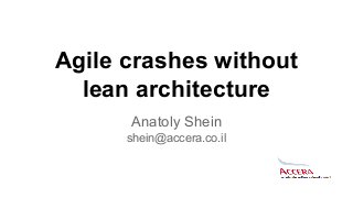 Agile crashes without
lean architecture
Anatoly Shein
shein@accera.co.il
 