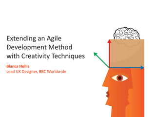 Extending an Agile Development Method with Creativity Techniques Bianca Hollis Lead UX Designer, BBC Worldwide 