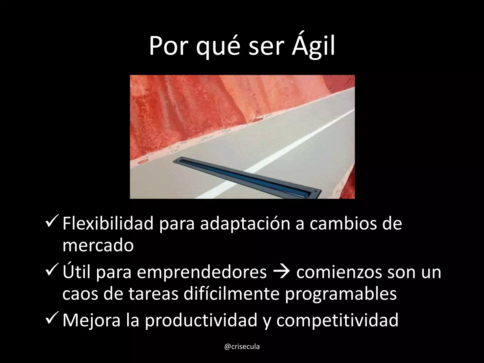 Por qué ser Ágil
Flexibilidad para adaptación a cambios de
mercado
Útil para emprendedores  comienzos son un
caos de tareas difícilmente programables
Mejora la productividad y competitividad
@crisecula
 