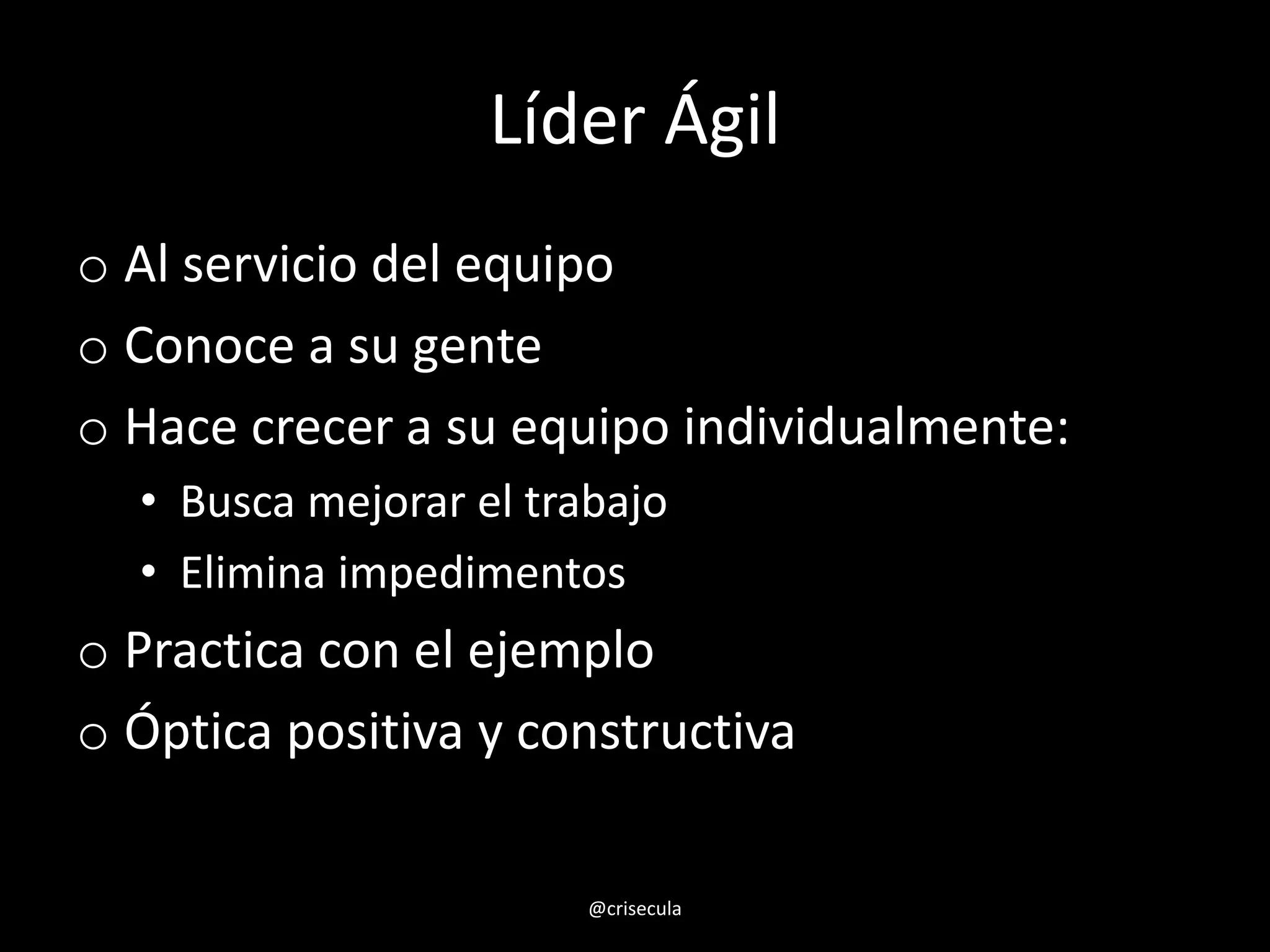Líder Ágil
o Al servicio del equipo
o Conoce a su gente
o Hace crecer a su equipo individualmente:
• Busca mejorar el trabajo
• Elimina impedimentos
o Practica con el ejemplo
o Óptica positiva y constructiva
@crisecula
 