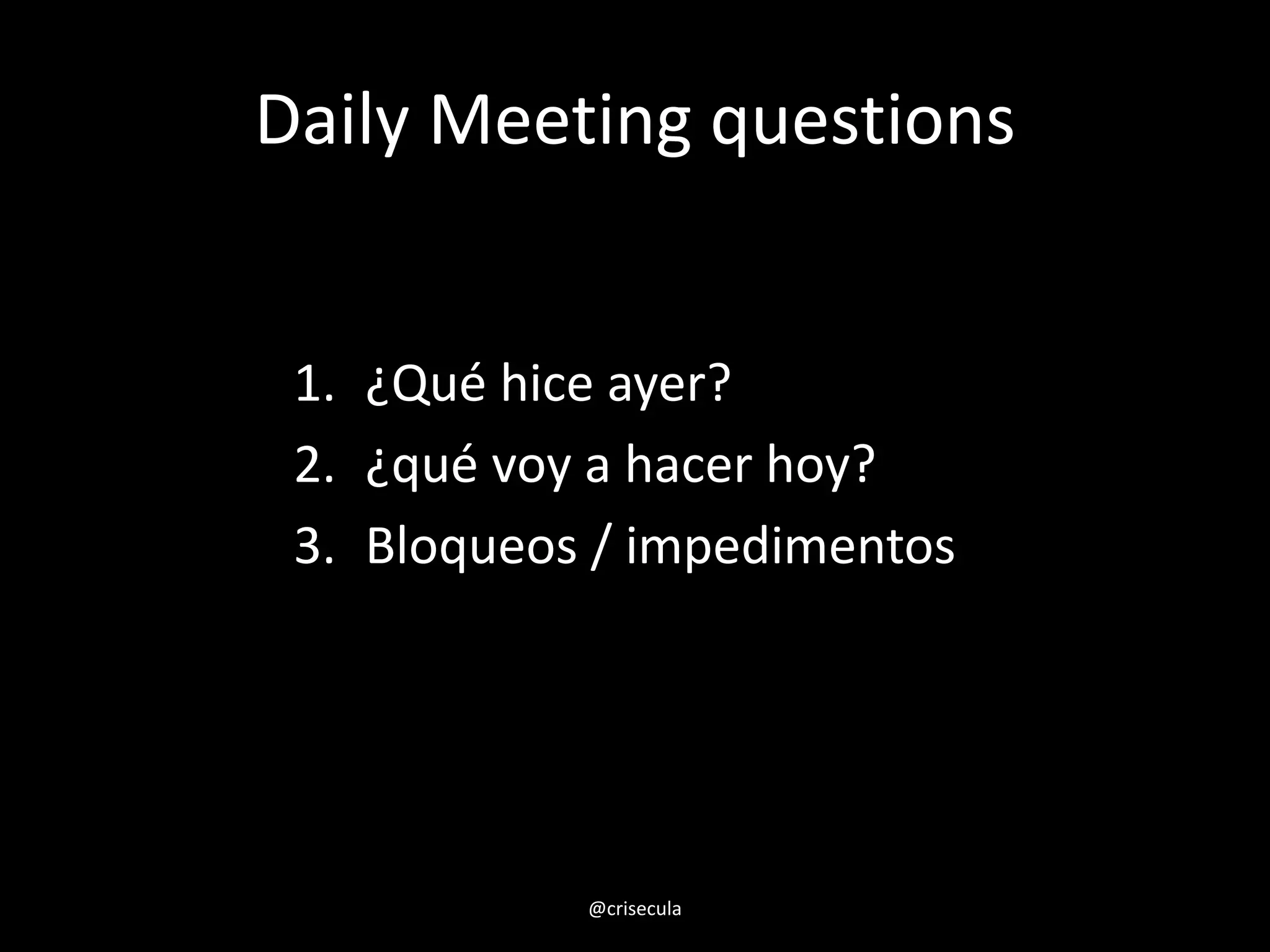 Daily Meeting questions
1. ¿Qué hice ayer?
2. ¿qué voy a hacer hoy?
3. Bloqueos / impedimentos
@crisecula
 