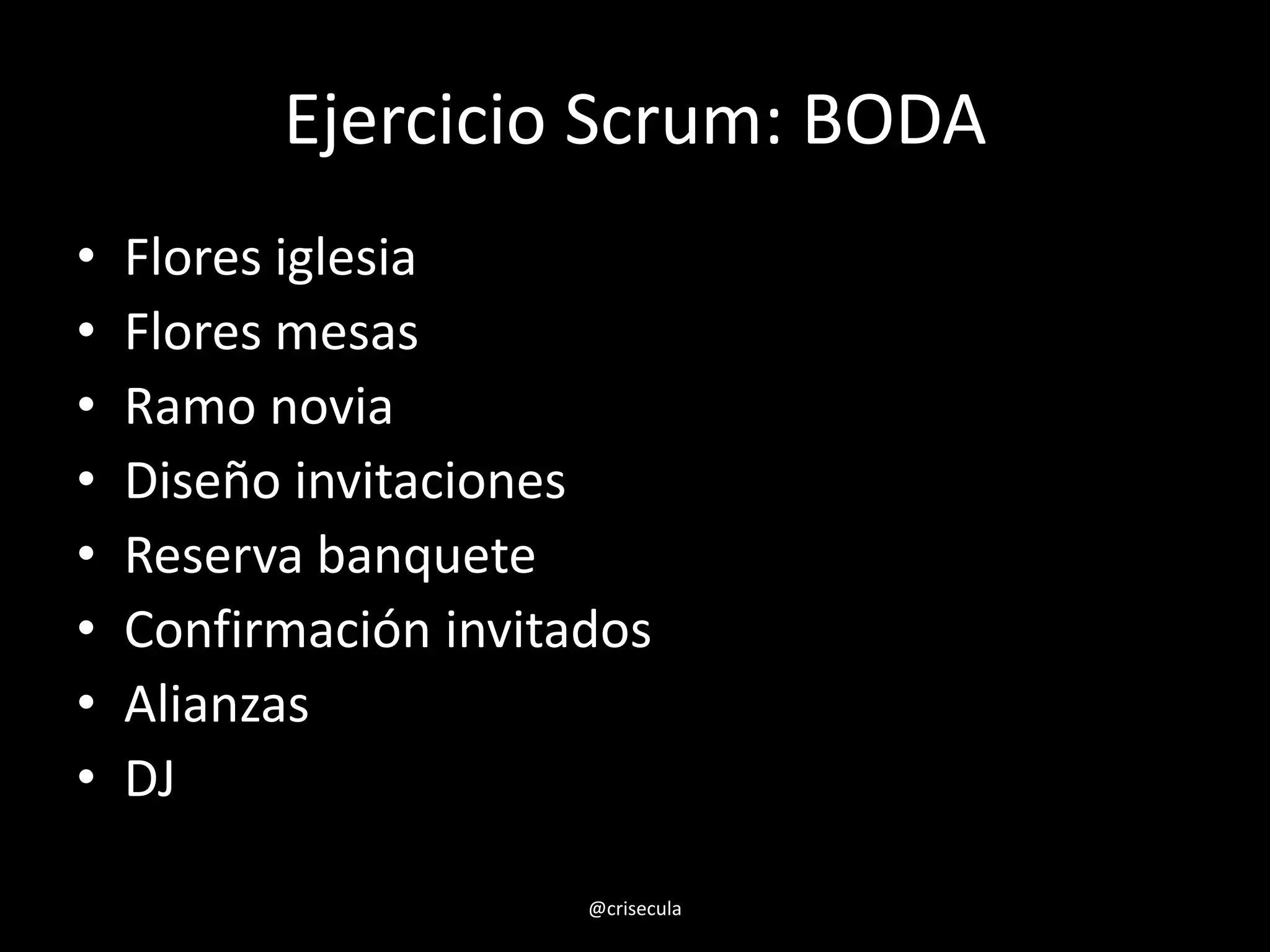 Ejercicio Scrum: BODA
• Flores iglesia
• Flores mesas
• Ramo novia
• Diseño invitaciones
• Reserva banquete
• Confirmación invitados
• Alianzas
• DJ
@crisecula
 