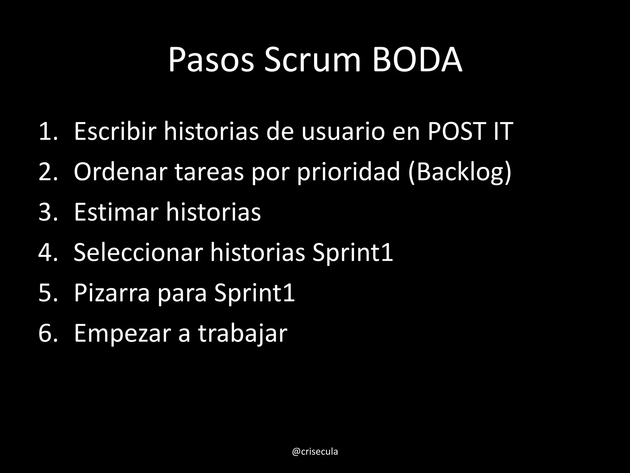 Pasos Scrum BODA
1. Escribir historias de usuario en POST IT
2. Ordenar tareas por prioridad (Backlog)
3. Estimar historias
4. Seleccionar historias Sprint1
5. Pizarra para Sprint1
6. Empezar a trabajar
@crisecula
 