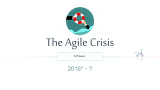 The Agile Crisis
A Primer
2016* - ?
 