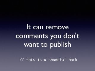 It can remove
comments you don't
want to publish
// this is a shameful hack
 