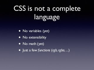 CSS is not a complete
language
• No variables (yet)!
• No extensibility!
• No math (yet)!
• Just a few functions (rgb, rgb...