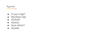 Agenda
● O que é Ágil?
● Manifesto Ágil
● SCRUM
● Kanban
● Qual utilizar?
● Squads
 