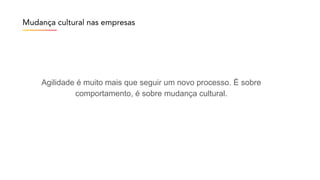 Agilidade é muito mais que seguir um novo processo. É sobre
comportamento, é sobre mudança cultural.
Mudança cultural nas empresas
 