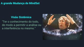A grande Mudança de MindSet
Visão Sistêmica
"Ter o conhecimento do todo,
de modo a permitir a análise ou
a interferência no mesmo."
 