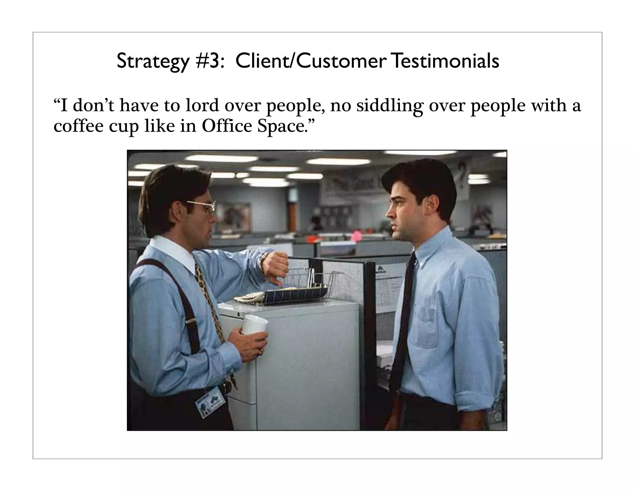 Strategy #3: Client/Customer Testimonials
“I don’t have to lord over people, no siddling over people with a
coffee cup like in Office Space.”
 