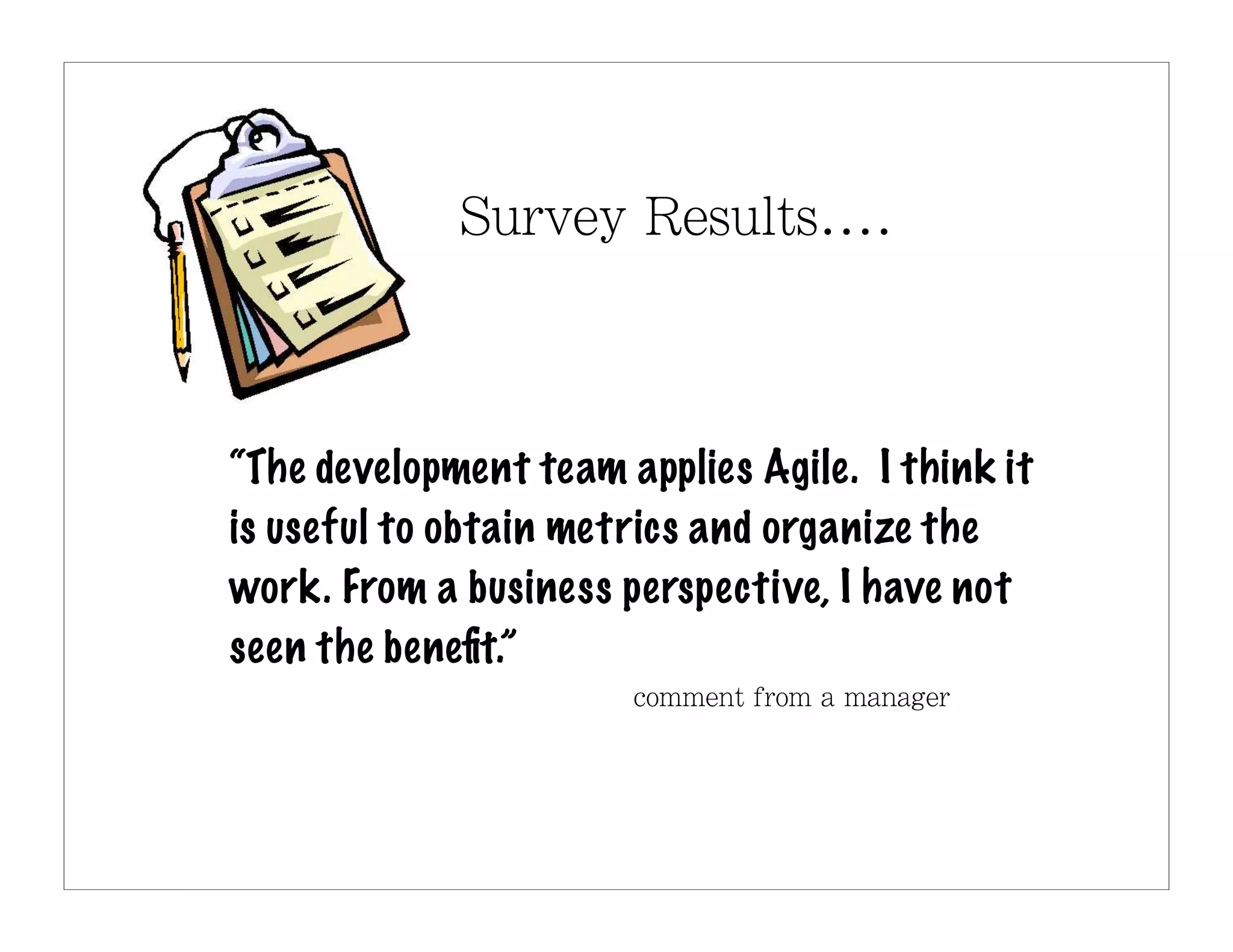 “The development team applies Agile. I think it
is useful to obtain metrics and organize the
work. From a business perspective, I have not
seen the beneﬁt.”
 