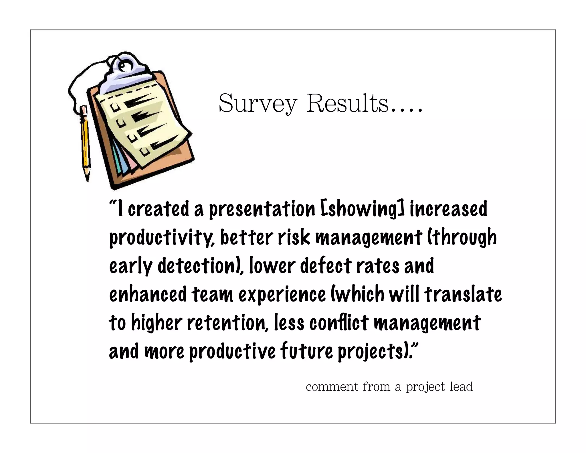 “I created a presentation [showing] increased
productivity, better risk management (through
early detection), lower defect rates and
enhanced team experience (which will translate
to higher retention, less conﬂict management
and more productive future projects).”
 